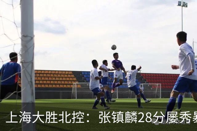 上海大胜北控：张镇麟28分屡秀暴扣 廖三宁34+5+4创生涯纪录