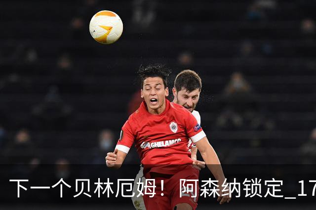 下一个贝林厄姆！阿森纳锁定 17 岁天才！天赋堪比皇马巨星