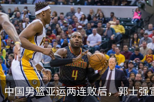 中国男篮亚运两连败后，郭士强宣布2大重磅决定，调整选人机制