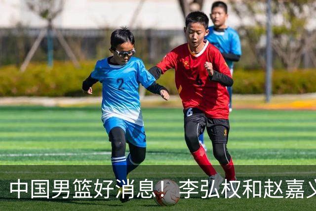 中国男篮好消息！李弘权和赵嘉义可以出战与日本的比赛
