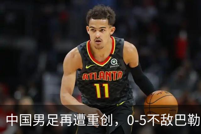 中国男足再遭重创，0-5不敌巴勒斯坦，迎来热身赛两连败