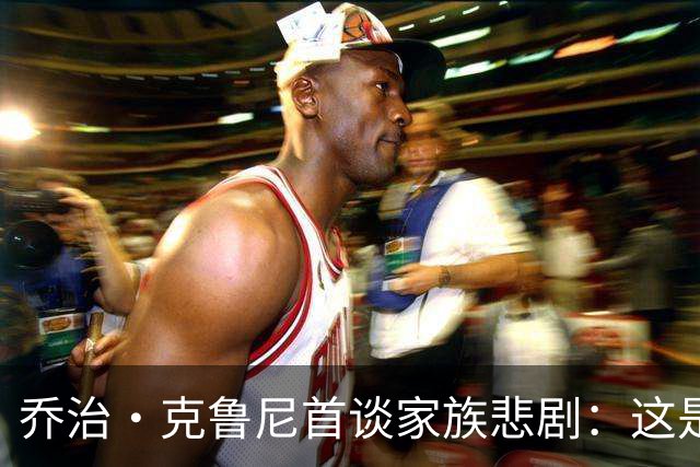 乔治·克鲁尼首谈家族悲剧：这是最毁灭性的打击