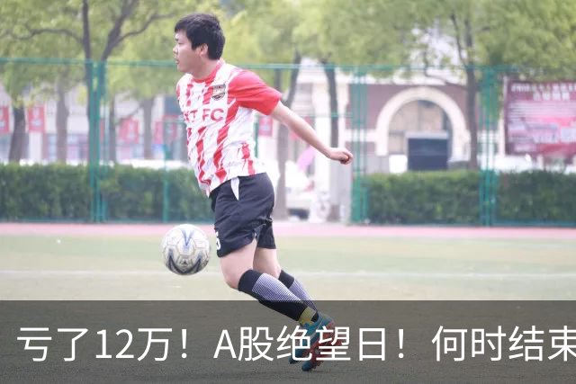 亏了12万！A股绝望日！何时结束？