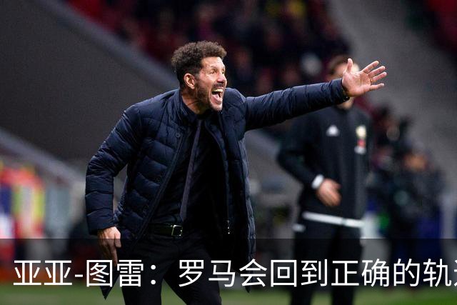亚亚-图雷：罗马会回到正确的轨道，加斯佩里尼是伟大的教练
