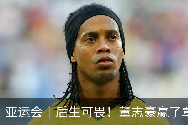 亚运会｜后生可畏！董志豪赢了覃海洋，于子迪创亚洲纪录