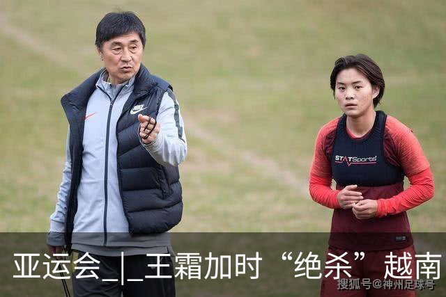 亚运会 | 王霜加时“绝杀”越南队 中国女足晋级四强