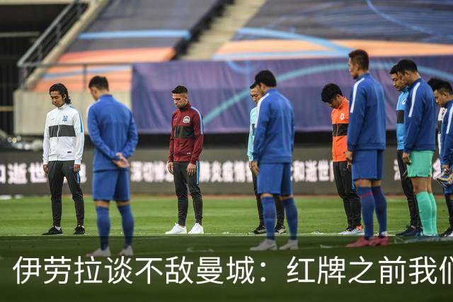 伊劳拉谈不敌曼城：红牌之前我们表现更好，仍为球员们感到骄傲