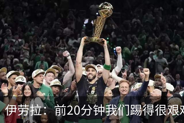 伊劳拉：前20分钟我们踢得很艰难，比赛后半段体现出体能优势