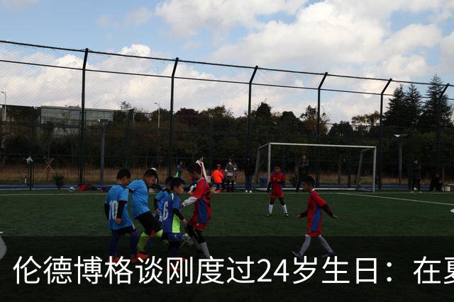 伦德博格谈刚度过24岁生日：在夏威夷打NBA宛如圆梦