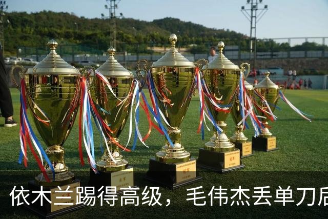 依木兰踢得高级，毛伟杰丢单刀后救赎，U23国足计划有变，准备争奖牌