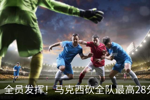 全员发挥！马克西砍全队最高28分 詹姆斯送出关键封盖
