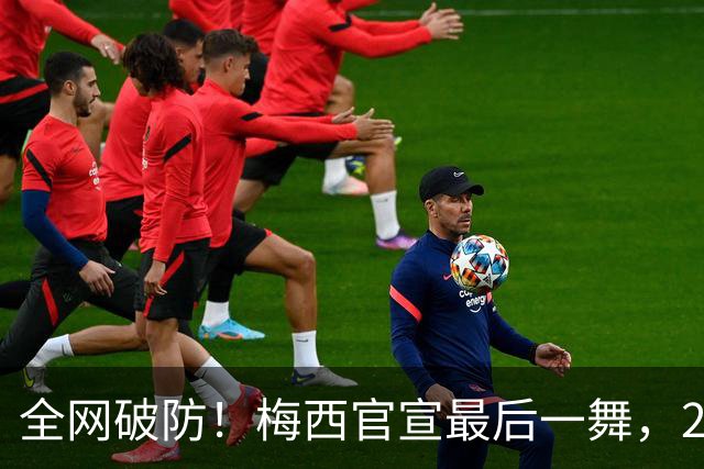 全网破防！梅西官宣最后一舞，21年蓝白传奇金色10号迎来终极谢幕