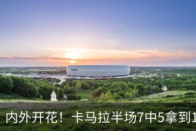 内外开花！卡马拉半场7中5拿到15分3板 三分5中3