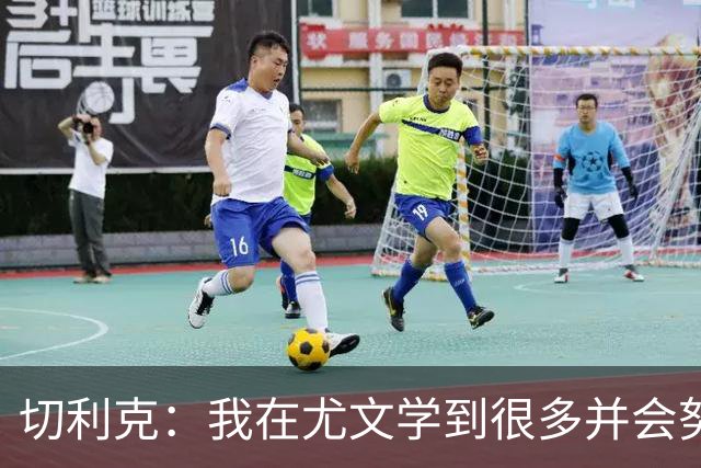 切利克：我在尤文学到很多并会努力带到国家队，遗憾伊尔迪兹缺席