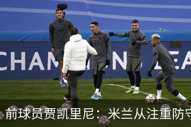 前球员贾凯里尼：米兰从注重防守走向了过于冒进