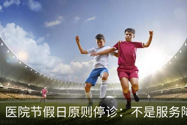 医院节假日原则停诊：不是服务降温，是终结医疗内卷的理性回归