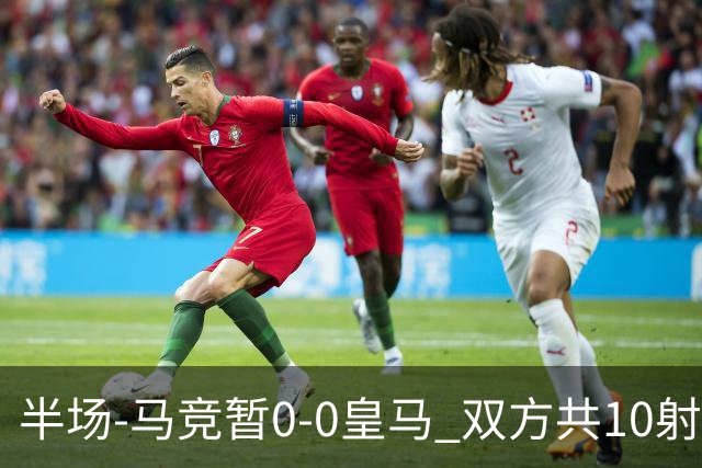 半场-马竞暂0-0皇马 双方共10射1正+对抗激烈罗梅罗普比尔染黄