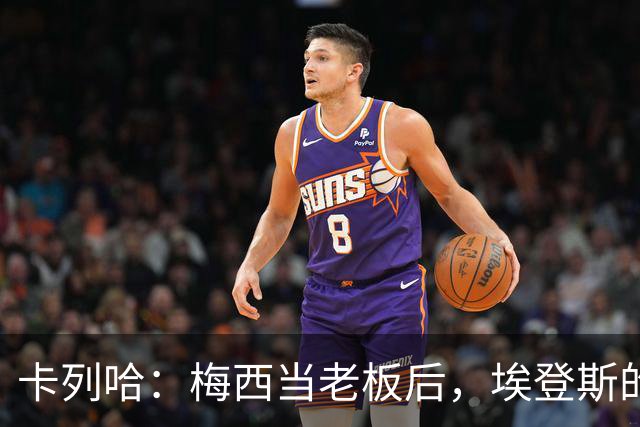 卡列哈：梅西当老板后，埃登斯的每场比赛都会看