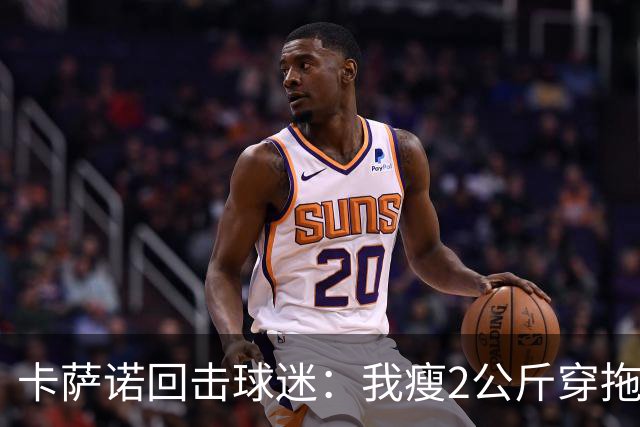 卡萨诺回击球迷：我瘦2公斤穿拖鞋也能踢意甲