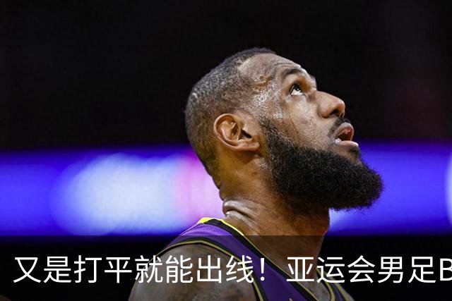 又是打平就能出线！亚运会男足B组积分榜：国足U23两战4分位列第2