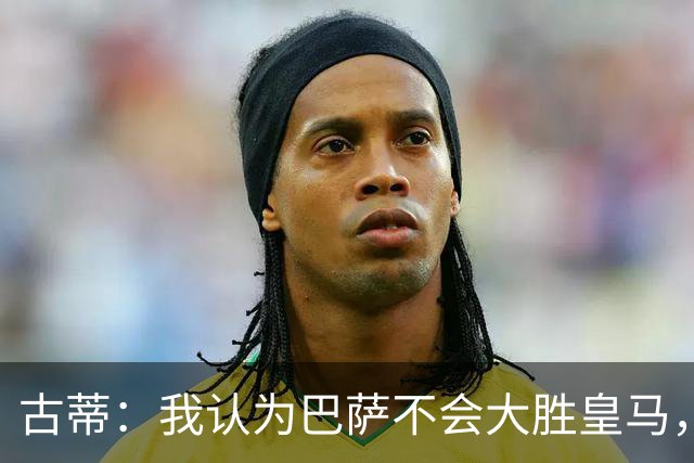 古蒂：我认为巴萨不会大胜皇马，他们本赛季还没遇到强大的对手