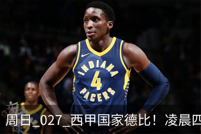 周日 027 西甲国家德比！凌晨四点红蓝对白！巴萨皇马上演巅峰较量