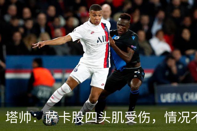 塔帅：萨卡股四头肌受伤，情况不乐观；我们来这是为了赢球的