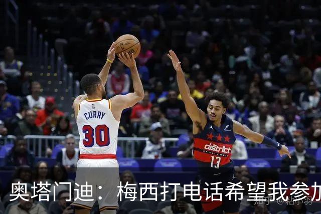 奥塔门迪：梅西打电话希望我参加告别赛，这算是额外的馈赠