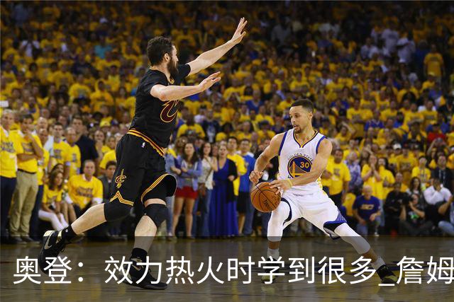 奥登：效力热火时学到很多 詹姆斯会做许多幕后工作