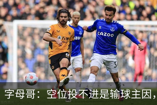 字母哥：空位投不进是输球主因，我们打得没有季前赛流畅