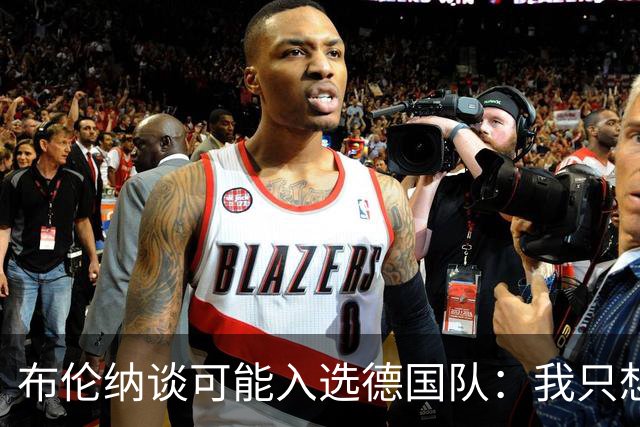 布伦纳谈可能入选德国队：我只想做好自己最擅长的事，那就是进球
