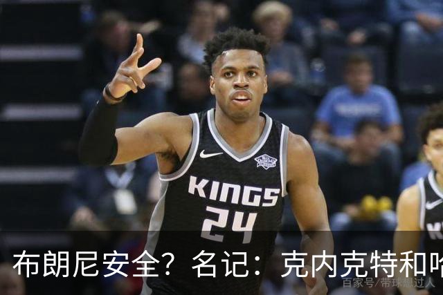 布朗尼安全？名记：克内克特和哈迪竞争第15人 可能有一人会被裁