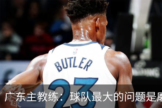 广东主教练：球队最大的问题是磨合 今晚对阵广厦是场硬仗