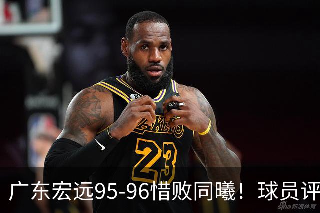 广东宏远95-96惜败同曦！球员评分：4人满分，2人良好，1人不合格