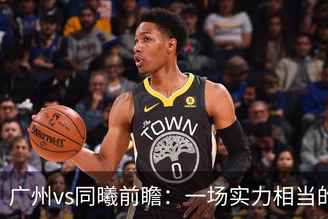 广州vs同曦前瞻：一场实力相当的较量，两队集体瞄准二连胜