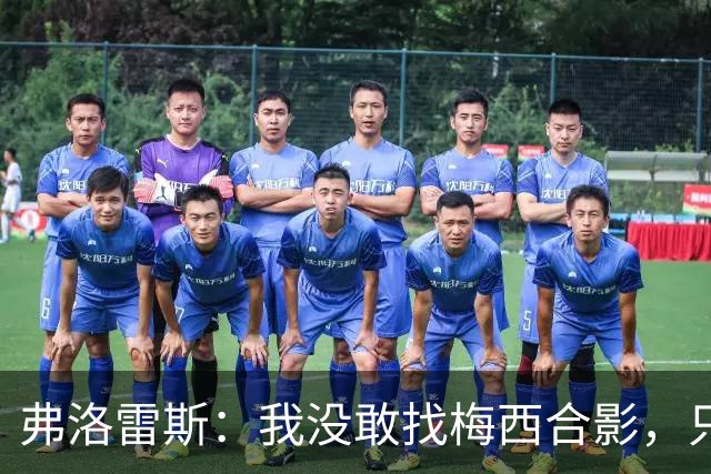 弗洛雷斯：我没敢找梅西合影，只是让他帮我在球衣上签名