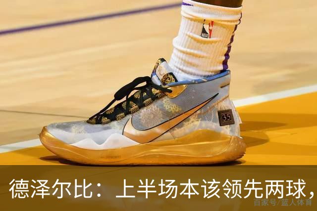 德泽尔比：上半场本该领先两球，红牌之后球队做出了正确反应