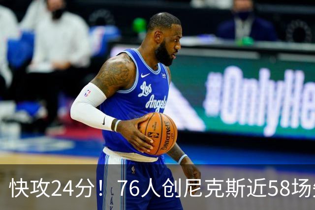 快攻24分！76人创尼克斯近58场失分纪录