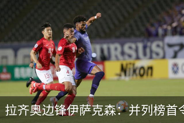 拉齐奥边锋伊萨克森：并列榜首令人惊讶，希望多踢比赛