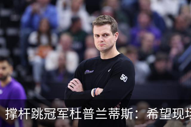 撑杆跳冠军杜普兰蒂斯：希望现场观战米兰比赛，也许与辛纳一起去