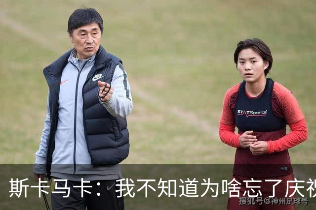 斯卡马卡：我不知道为啥忘了庆祝，若对法国进球我会庆祝的