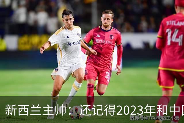 新西兰主帅：还记得2023年和中国队比赛，两支球队都成长许多