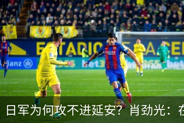 日军为何攻不进延安？肖劲光：在毛主席的高明面前，日本人嫩着呢