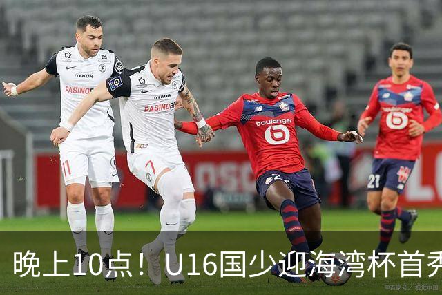 晚上10点！U16国少迎海湾杯首秀，两大留洋小将助力张耀坤！CCTV5不直播