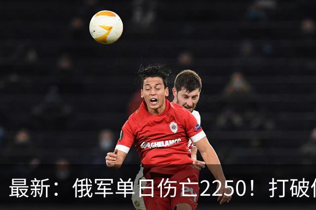 最新：俄军单日伤亡2250！打破俄乌战争以来最高纪录