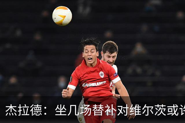 杰拉德：坐几场替补对维尔茨或许有好处，他天赋异禀但需要帮助