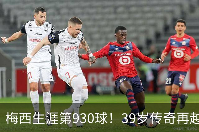 梅西生涯第930球！39岁传奇再越巅峰，千球五百助还有多远？