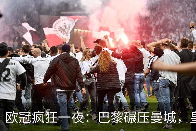 欧冠疯狂一夜：巴黎碾压曼城，皇马极限逆转夺胜