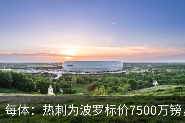 每体：热刺为波罗标价7500万镑，巴萨在考虑多个引援方案