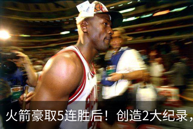 火箭豪取5连胜后！创造2大纪录，范乔丹不骄不躁，乌度卡一语中的